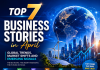 Top 7 business stories in April: Global trends, market shifts and emerging signals